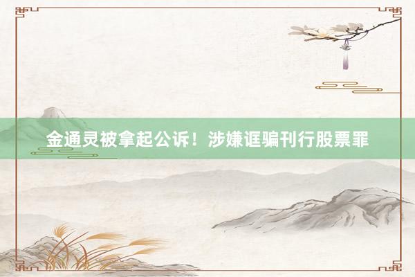 金通灵被拿起公诉！涉嫌诓骗刊行股票罪