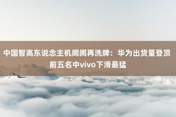 中国智高东说念主机阛阓再洗牌：华为出货量登顶 前五名中vivo下滑最猛