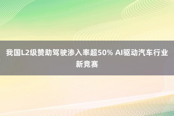我国L2级赞助驾驶渗入率超50% AI驱动汽车行业新竞赛