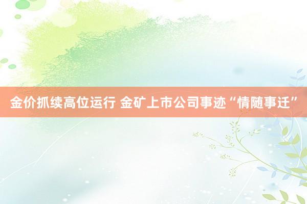 金价抓续高位运行 金矿上市公司事迹“情随事迁”