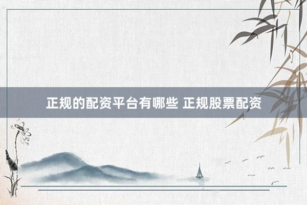 正规的配资平台有哪些 正规股票配资