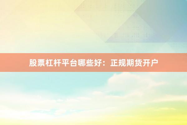 股票杠杆平台哪些好：正规期货开户