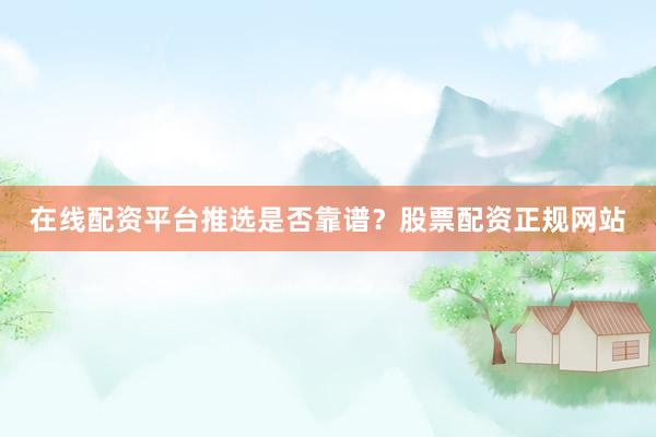 在线配资平台推选是否靠谱？股票配资正规网站