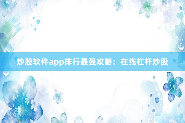 炒股软件app排行最强攻略：在线杠杆炒股