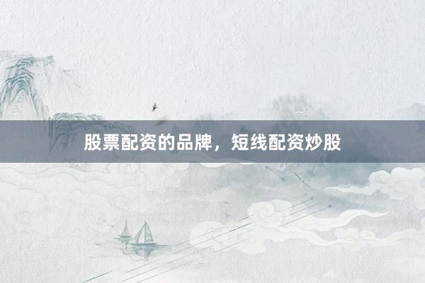股票配资的品牌，短线配资炒股