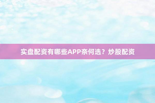 实盘配资有哪些APP奈何选？炒股配资