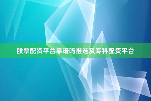 股票配资平台靠谱吗推选及专科配资平台