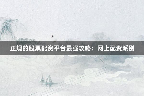 正规的股票配资平台最强攻略：网上配资派别
