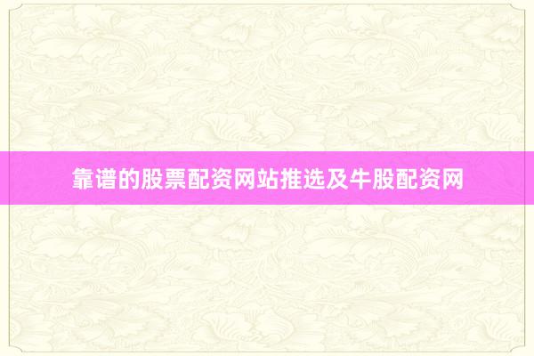 靠谱的股票配资网站推选及牛股配资网