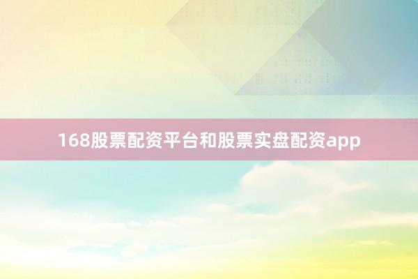 168股票配资平台和股票实盘配资app