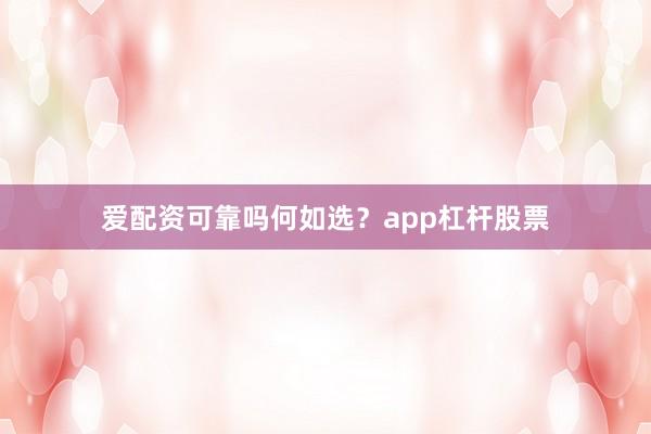 爱配资可靠吗何如选？app杠杆股票