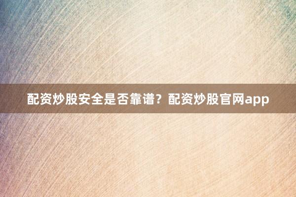配资炒股安全是否靠谱？配资炒股官网app