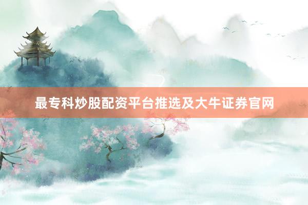 最专科炒股配资平台推选及大牛证券官网
