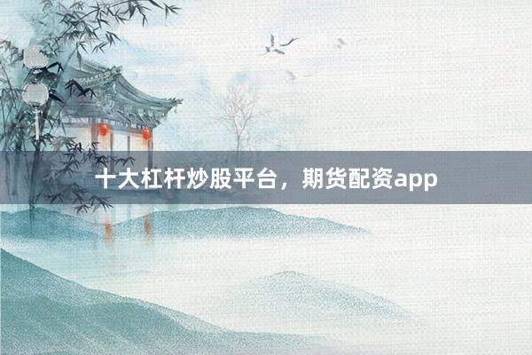 十大杠杆炒股平台，期货配资app