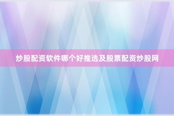 炒股配资软件哪个好推选及股票配资炒股网