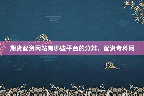 期货配资网站有哪些平台的分辩，配资专科网