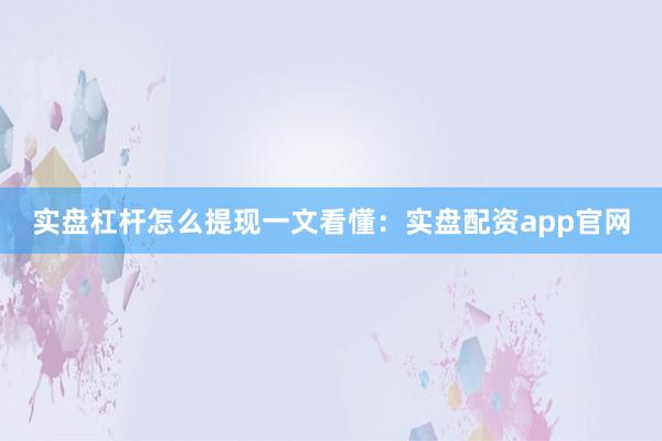实盘杠杆怎么提现一文看懂：实盘配资app官网