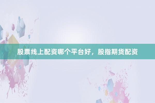 股票线上配资哪个平台好，股指期货配资