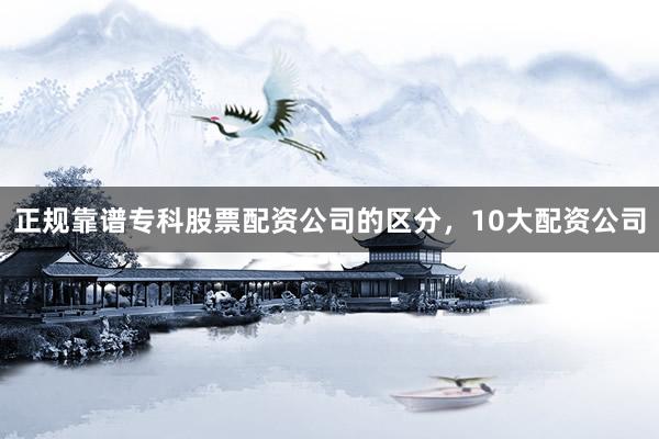 正规靠谱专科股票配资公司的区分，10大配资公司
