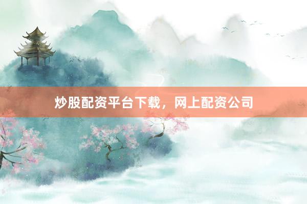 炒股配资平台下载，网上配资公司