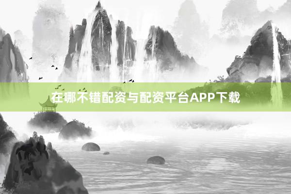 在哪不错配资与配资平台APP下载