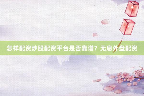怎样配资炒股配资平台是否靠谱？无息外盘配资