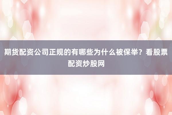 期货配资公司正规的有哪些为什么被保举？看股票配资炒股网