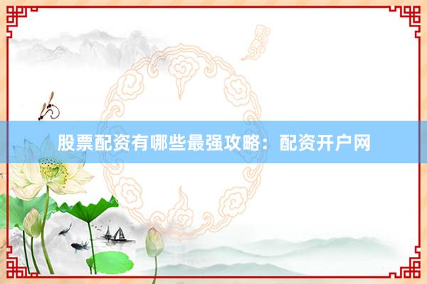 股票配资有哪些最强攻略：配资开户网