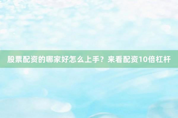 股票配资的哪家好怎么上手？来看配资10倍杠杆