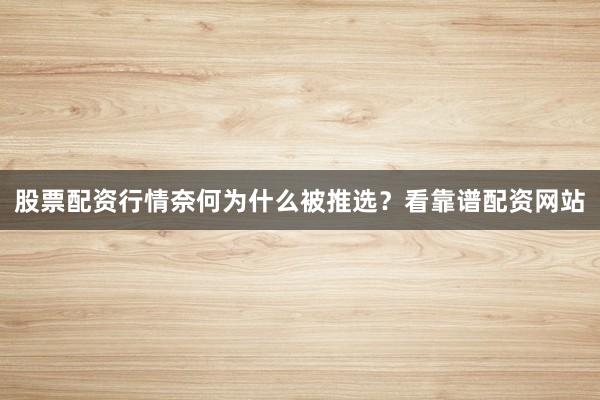 股票配资行情奈何为什么被推选？看靠谱配资网站