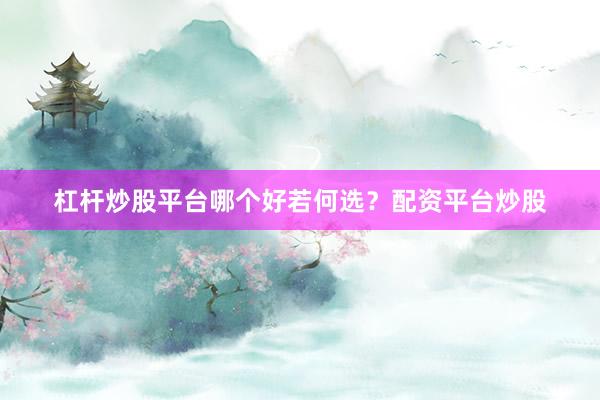 杠杆炒股平台哪个好若何选？配资平台炒股