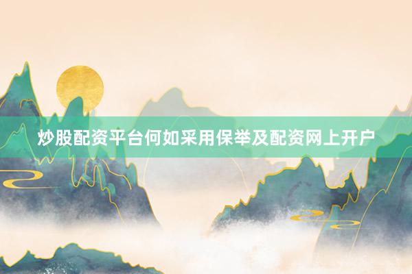 炒股配资平台何如采用保举及配资网上开户