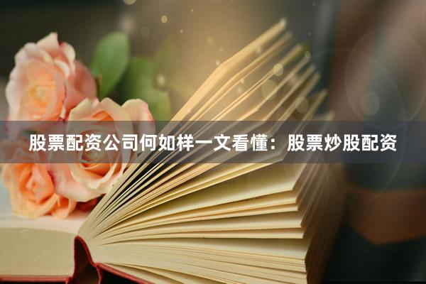 股票配资公司何如样一文看懂：股票炒股配资
