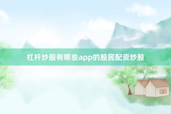 杠杆炒股有哪些app的股民配资炒股