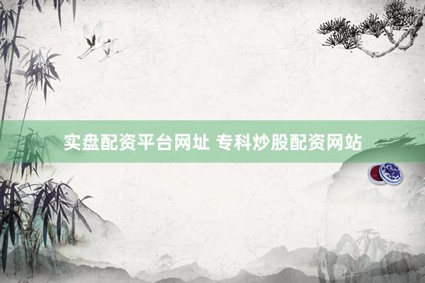 实盘配资平台网址 专科炒股配资网站