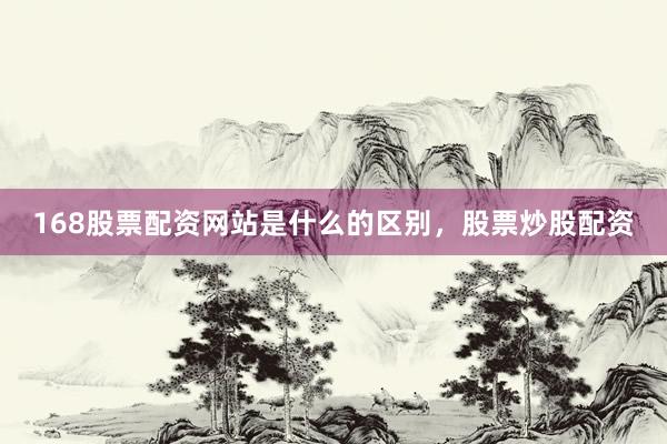 168股票配资网站是什么的区别，股票炒股配资