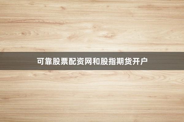 可靠股票配资网和股指期货开户