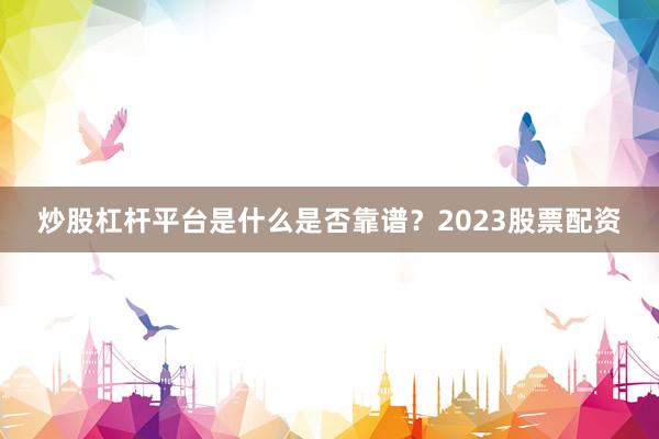 炒股杠杆平台是什么是否靠谱？2023股票配资