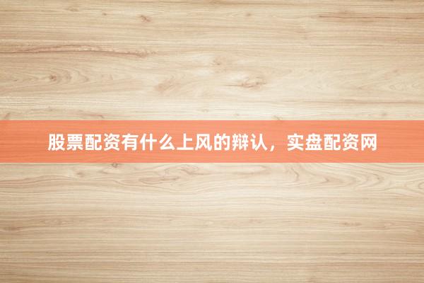 股票配资有什么上风的辩认，实盘配资网