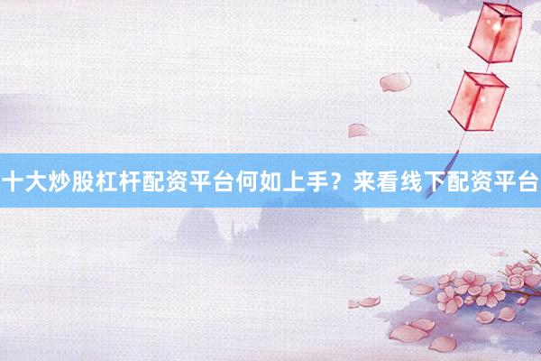 十大炒股杠杆配资平台何如上手？来看线下配资平台