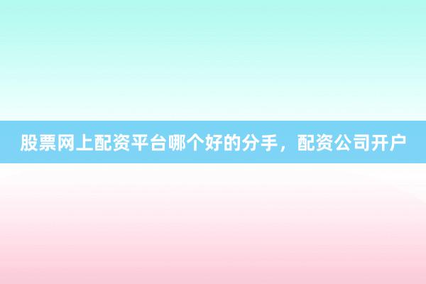 股票网上配资平台哪个好的分手，配资公司开户
