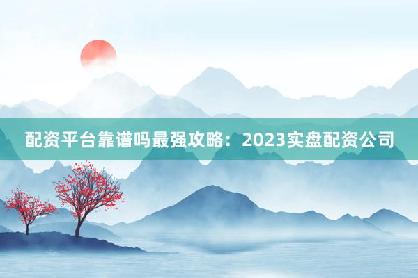 配资平台靠谱吗最强攻略：2023实盘配资公司