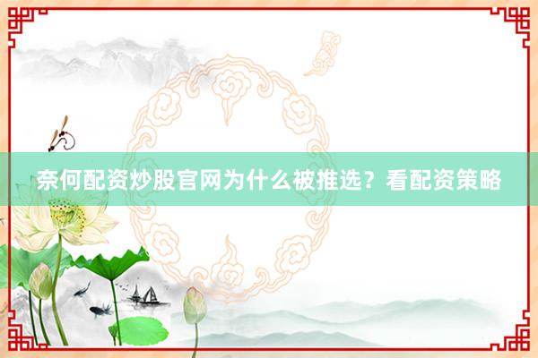 奈何配资炒股官网为什么被推选？看配资策略