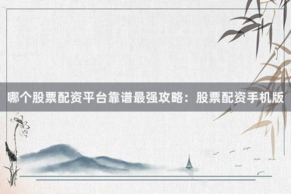 哪个股票配资平台靠谱最强攻略：股票配资手机版