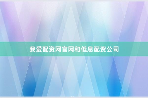 我爱配资网官网和低息配资公司