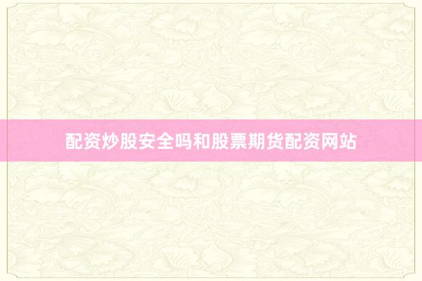 配资炒股安全吗和股票期货配资网站
