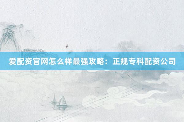 爱配资官网怎么样最强攻略：正规专科配资公司
