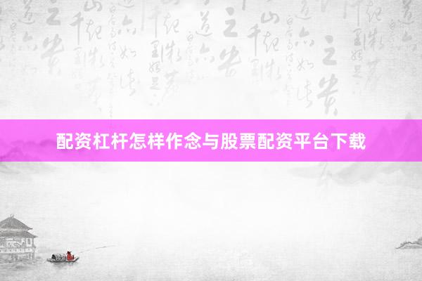 配资杠杆怎样作念与股票配资平台下载