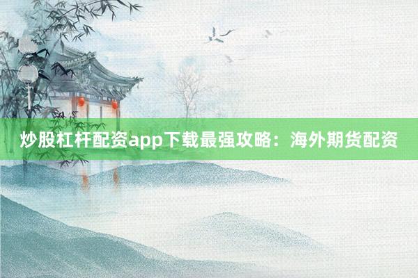 炒股杠杆配资app下载最强攻略：海外期货配资
