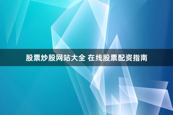股票炒股网站大全 在线股票配资指南